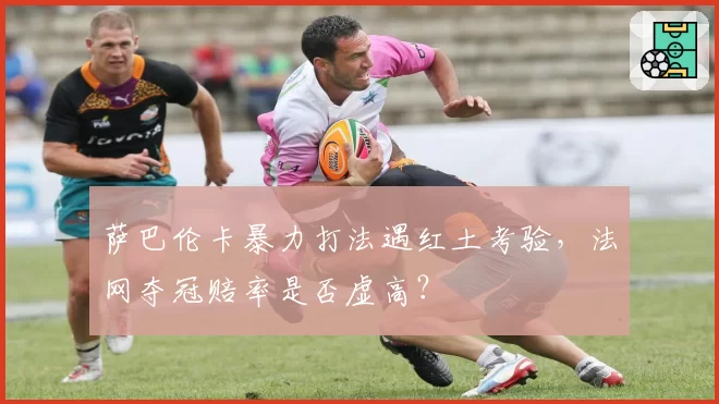 萨巴伦卡暴力打法遇红土考验，法网夺冠赔率是否虚高？