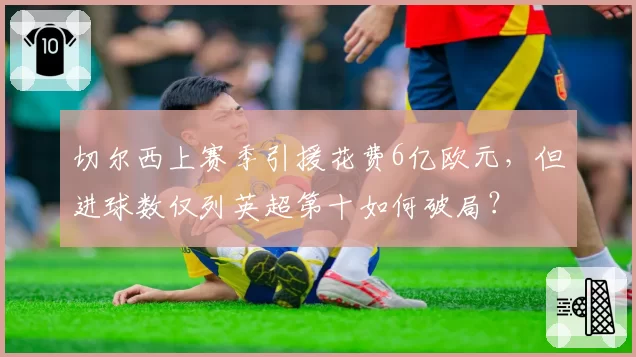 切尔西上赛季引援花费6亿欧元,但进球数仅列英超第十如何破局?