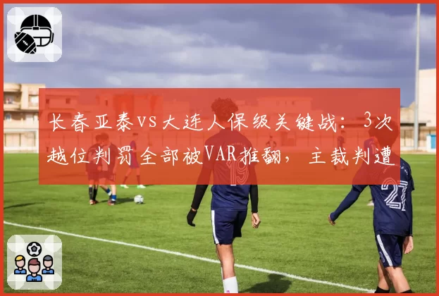 长春亚泰vs大连人保级关键战：3次越位判罚全部被VAR推翻，主裁判遭停哨处罚