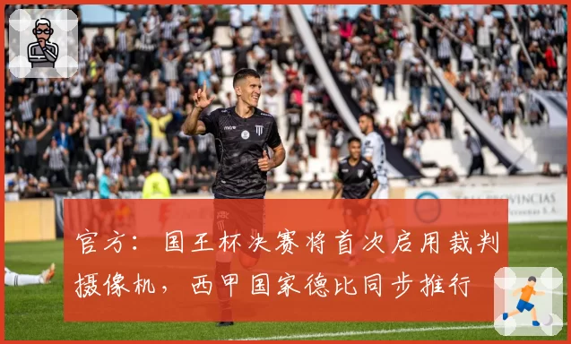 官方:国王杯决赛将首次启用裁判摄像机,西甲国家德比同步推行