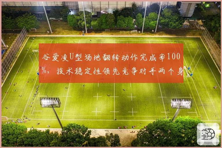 谷爱凌U型场地翻转动作完成率100%,技术稳定性领先竞争对手两个身位