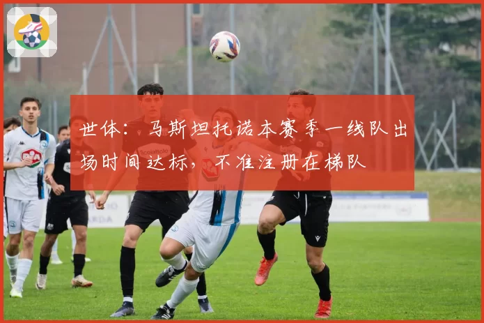 世体:马斯坦托诺本赛季一线队出场时间达标,不准注册在梯队