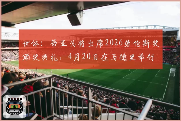 世体：蒂亚戈将出席2026劳伦斯奖颁奖典礼，4月20日在马德里举行