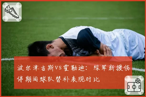 波尔津吉斯vs霍勒迪：绿军新援伤停期间球队替补表现对比