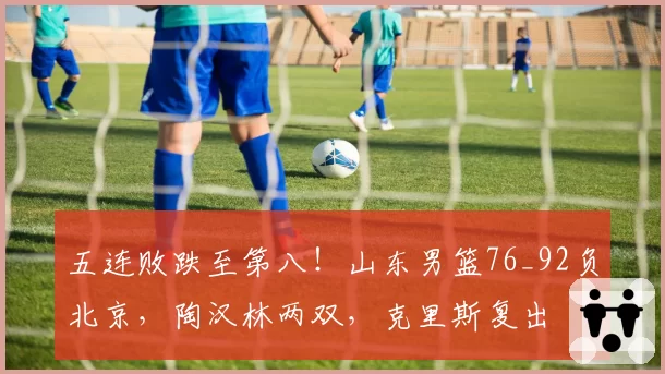 五连败跌至第八！山东男篮76_92负北京，陶汉林两双，克里斯复出