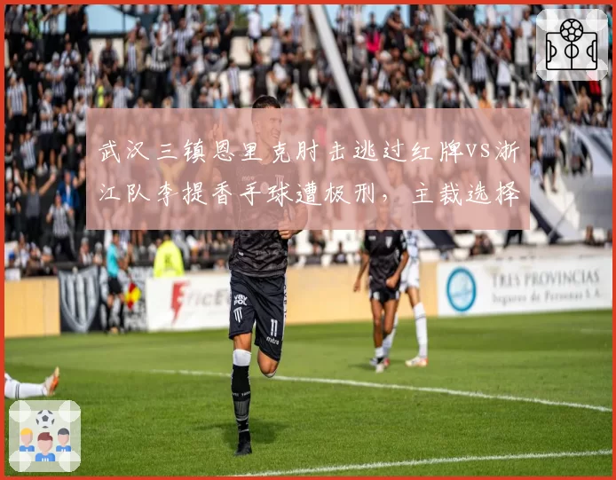 武汉三镇恩里克肘击逃过红牌vs浙江队李提香手球遭极刑，主裁选择性执法遭批