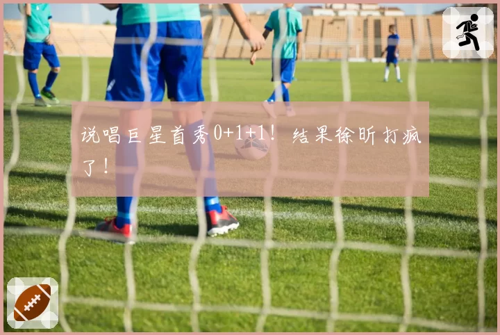 说唱巨星首秀0+1+1！结果徐昕打疯了！