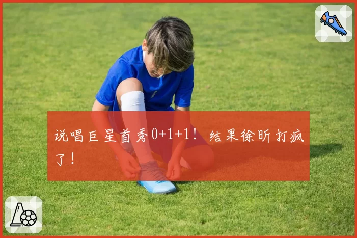 说唱巨星首秀0+1+1！结果徐昕打疯了！