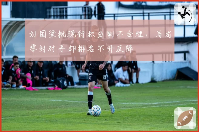 刘国梁批现行积分制不合理，马龙零封对手却排名不升反降