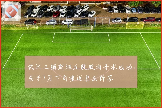 武汉三镇斯坦丘腹股沟手术成功，或于7月下旬重返首发阵容