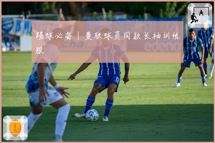 踢球必备丨曼联球员同款长袖训练服
