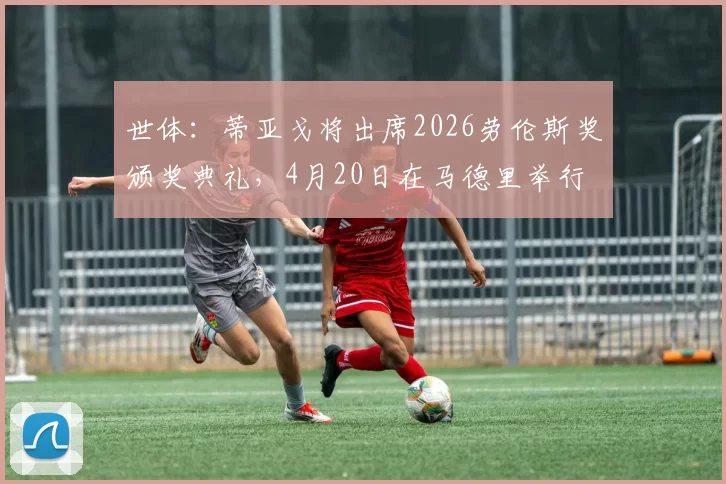 世体：蒂亚戈将出席2026劳伦斯奖颁奖典礼，4月20日在马德里举行