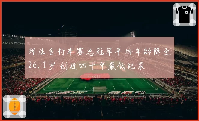 环法自行车赛总冠军平均年龄降至26.1岁 创近四十年最低纪录