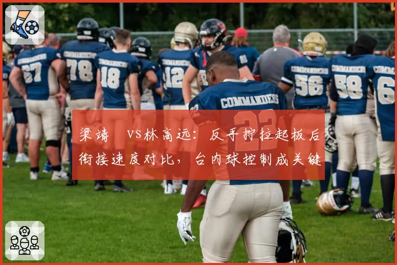 梁靖崑vs林高远：反手拧拉起板后衔接速度对比，台内球控制成关键