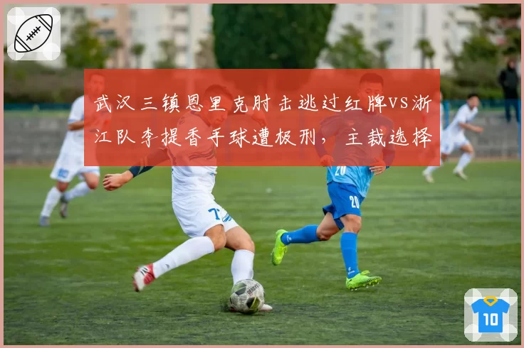 武汉三镇恩里克肘击逃过红牌vs浙江队李提香手球遭极刑,主裁选择性执法遭批