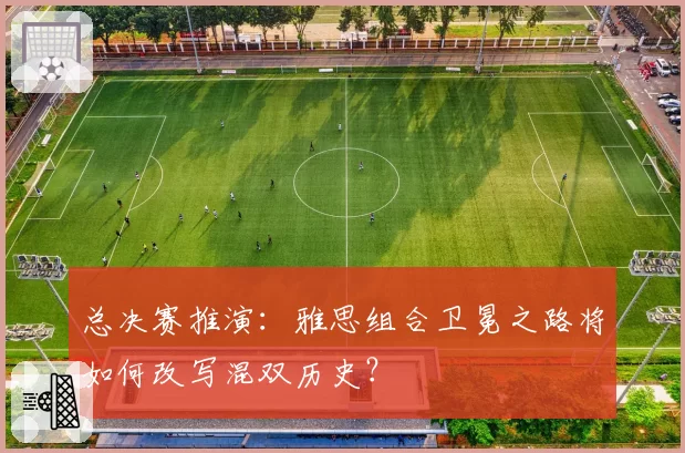 总决赛推演：雅思组合卫冕之路将如何改写混双历史？