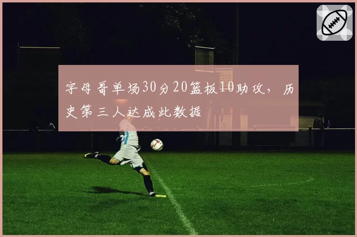 字母哥单场30分20篮板10助攻,历史第三人达成此数据