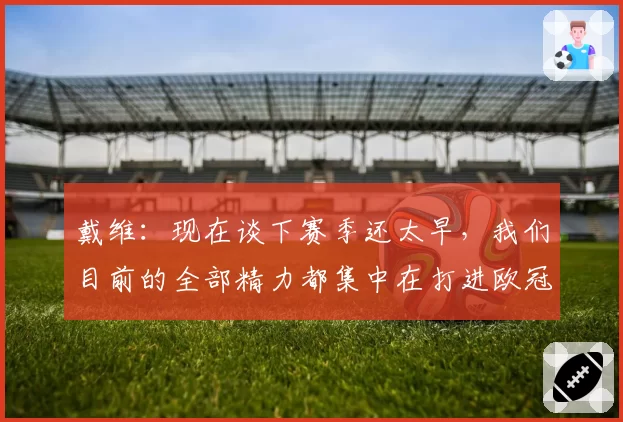 戴维：现在谈下赛季还太早，我们目前的全部精力都集中在打进欧冠