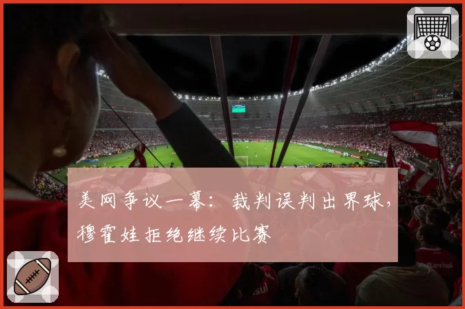 美网争议一幕:裁判误判出界球,穆霍娃拒绝继续比赛