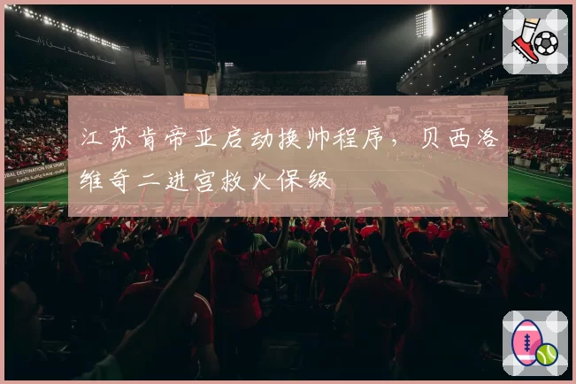 江苏肯帝亚启动换帅程序，贝西洛维奇二进宫救火保级