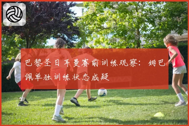 巴黎圣日耳曼赛前训练观察:姆巴佩单独训练状态成疑