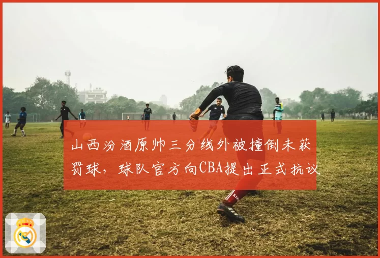 山西汾酒原帅三分线外被撞倒未获罚球,球队官方向CBA提出正式抗议