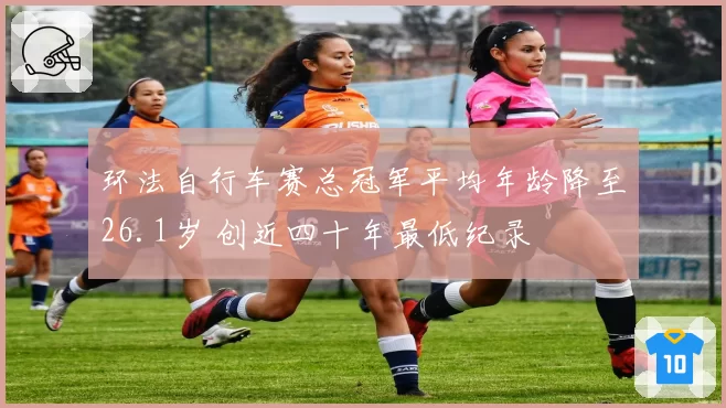 环法自行车赛总冠军平均年龄降至26.1岁 创近四十年最低纪录