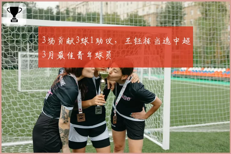 3场贡献3球1助攻，王钰栋当选中超3月最佳青年球员